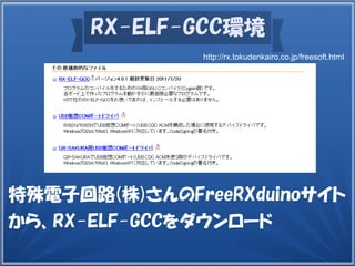 RX-ELF-GCC環境
特殊電子回路(株)さんのFreeRXduinoサイト
から、RX-ELF-GCCをダウンロード
http://rx.tokudenkairo.co.jp/freesoft.html
 