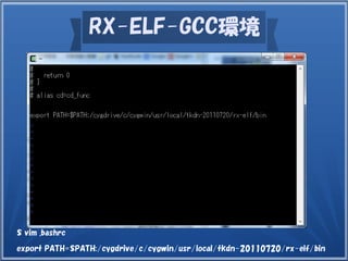 RX-ELF-GCC環境
$ vim .bashrc
export PATH=$PATH:/cygdrive/c/cygwin/usr/local/tkdn-20110720/rx-elf/bin
 
