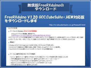 無償版FreeRXduinoの
ダウンロード
FreeRXduino V1.20 GCC,CubeSuite+,HEW対応版
をダウンロードします
http://rx.tokudenkairo.co.jp/freesoft.html
 