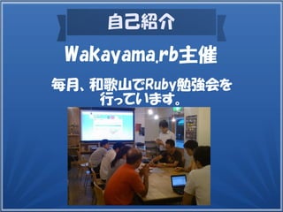 自己紹介
毎月、和歌山でRuby勉強会を
行っています。
Wakayama.rb主催
 