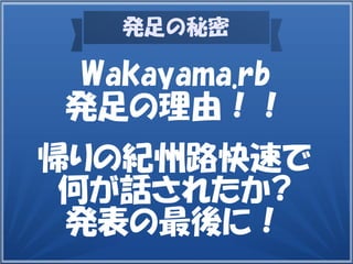 発足の秘密
Wakayama.rb
発足の理由！！
帰りの紀州路快速で
何が話されたか?
発表の最後に！
 