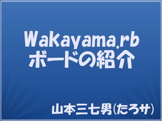 山本三七男(たろサ)
Wakayama.rb
ボードの紹介
 
