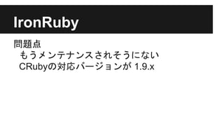 IronRuby
問題点
もうメンテナンスされそうにない
CRubyの対応バージョンが 1.9.x
 