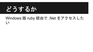 どうするか
Windows 版 ruby 経由で .Net をアクセスした
い
 