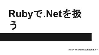 Rubyで.Netを扱
う
2015年8月24日 Ruby舞鶴発表資料
 