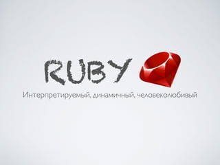 RUBY
Интерпретируемый, динамичный, человеколюбивый
 