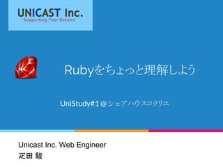 Rubyをちょっと理解しよう
UniStudy#1 @ シェアハウスコクリエ
Unicast Inc. Web Engineer 　　　　　　　　　
疋田 駿
 