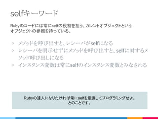 1
@x が属しているオブジェクトはな
に？
２
my_other_methodが呼び出され
ているオブジェクトはなに？
=> どちらもレシーバに属している。
Rubyはメソッドが呼び出された時にレシーバの参照を
覚えておく必要がある。 => selfキーワード
 