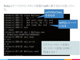 クラス、モジュール定義とself
▷ クラスやモジュール定義の内側（メソッドの外側）ではselfはク
ラスやモジュールそのものになる。
class MyClass
self # => MyClass
end
 