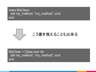 MyClass = Class.new do
def my_method; “my_method”; end
end
class MyClass
def my_method; “my_method”; end
end
こう書き換えることも出来る
 