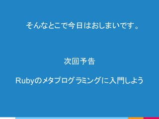 そんなとこで今日はおしまいです。
次回予告
Rubyのメタプログラミングに入門しよう
 