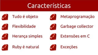 Características
Tudo é objeto
Flexibilidade
Herança simples
Ruby é natural
Metaprogramação
Garbage collector
Extensões em C
Exceções
 