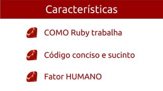 Características
COMO Ruby trabalha
Código conciso e sucinto
Fator HUMANO
 