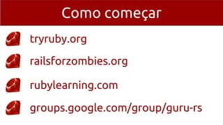Como começar
tryruby.org
railsforzombies.org
rubylearning.com
groups.google.com/group/guru-rs
 