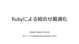 Rubyによる組合せ最適化
Masaki Takeuchi @m4i
2015-11-13 RubyWorld Conference 2015
 