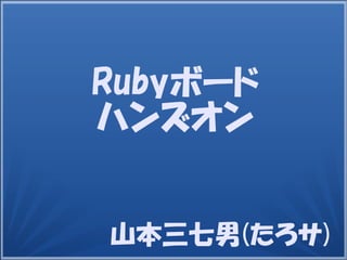 山本三七男(たろサ)
Rubyボード
ハンズオン
 