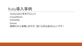 Ruby導入事例
◦Twitter(2011年までらしい)
◦CrowdWorks
◦COOKPAD
◦Sansan
◦面倒だから省略しますが、他にも沢山あるらしいです！
 