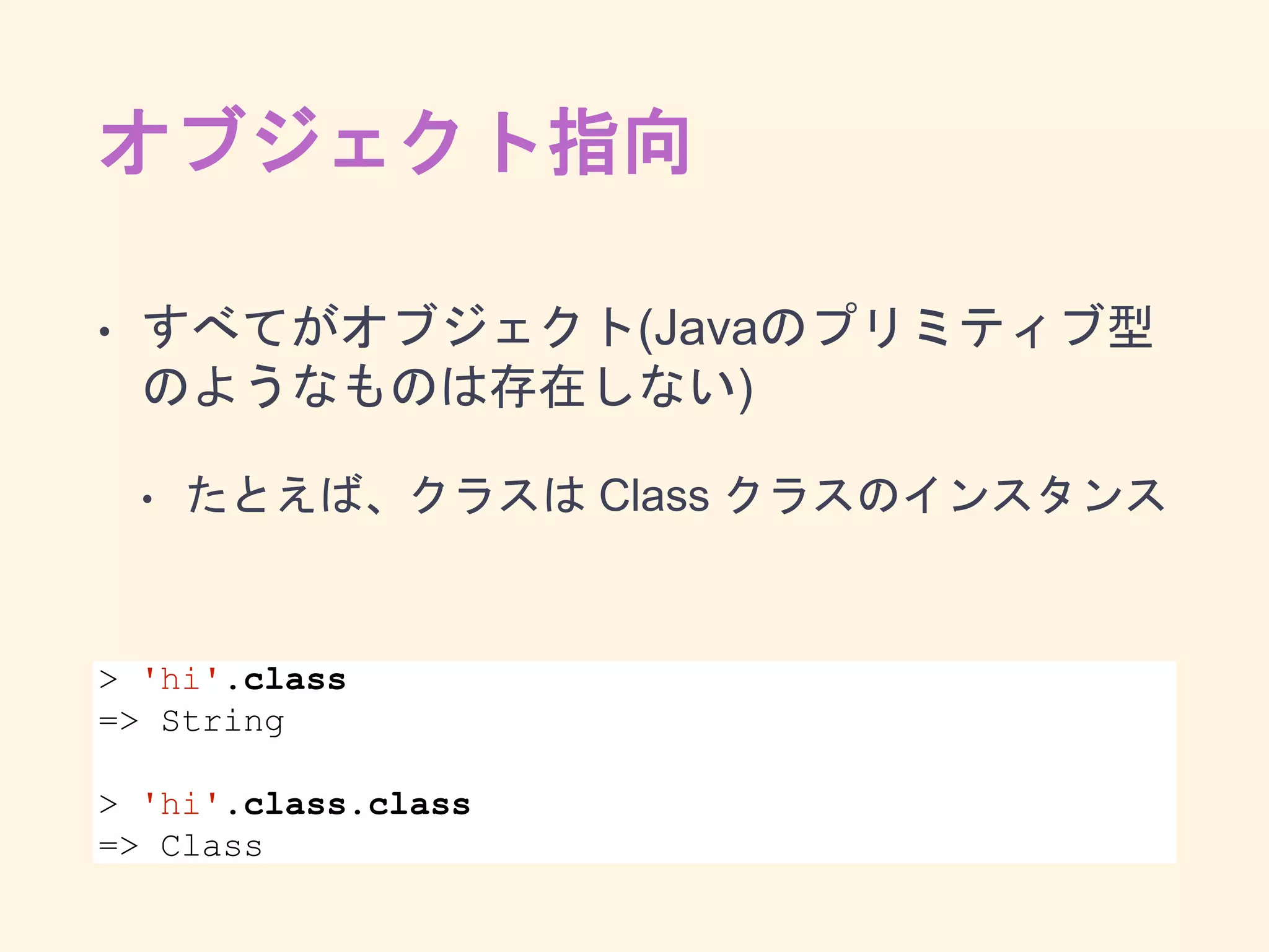 オブジェクト指向
• すべてがオブジェクト(Javaのプリミティブ型
のようなものは存在しない)
• たとえば、クラスは Class クラスのインスタンス
> 'hi'.class
=> String
> 'hi'.class.class
=> Class
 
