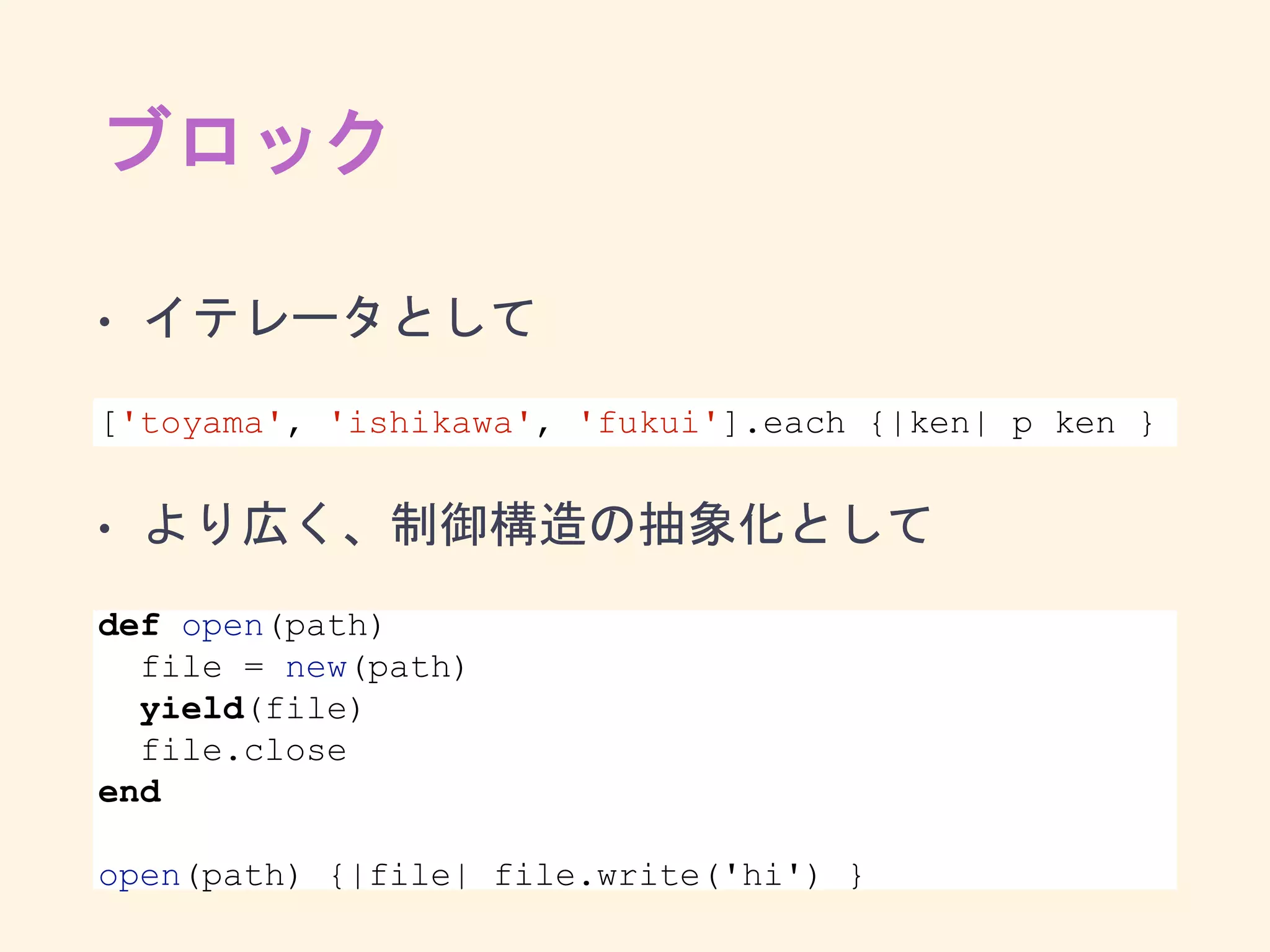 ブロック
• イテレータとして
• より広く、制御構造の抽象化として
['toyama', 'ishikawa', 'fukui'].each {|ken| p ken }
def open(path)
file = new(path)
yield(file)
file.close
end
open(path) {|file| file.write('hi') }
 