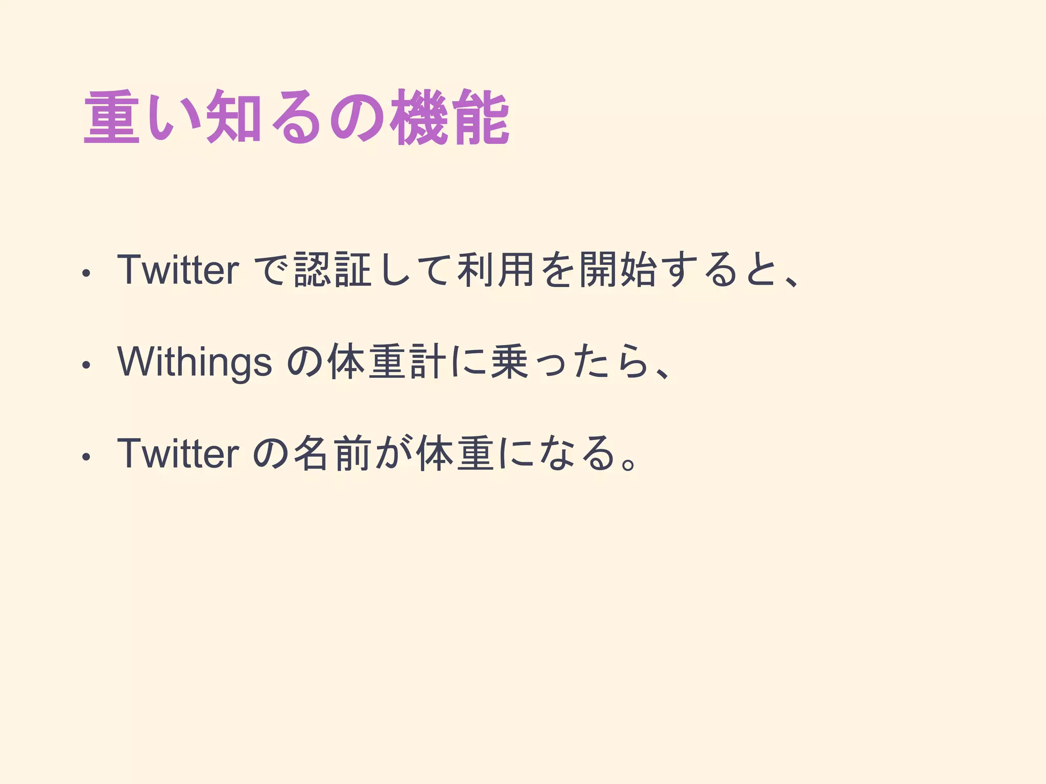重い知るの機能
• Twitter で認証して利用を開始すると、
• Withings の体重計に乗ったら、
• Twitter の名前が体重になる。
 