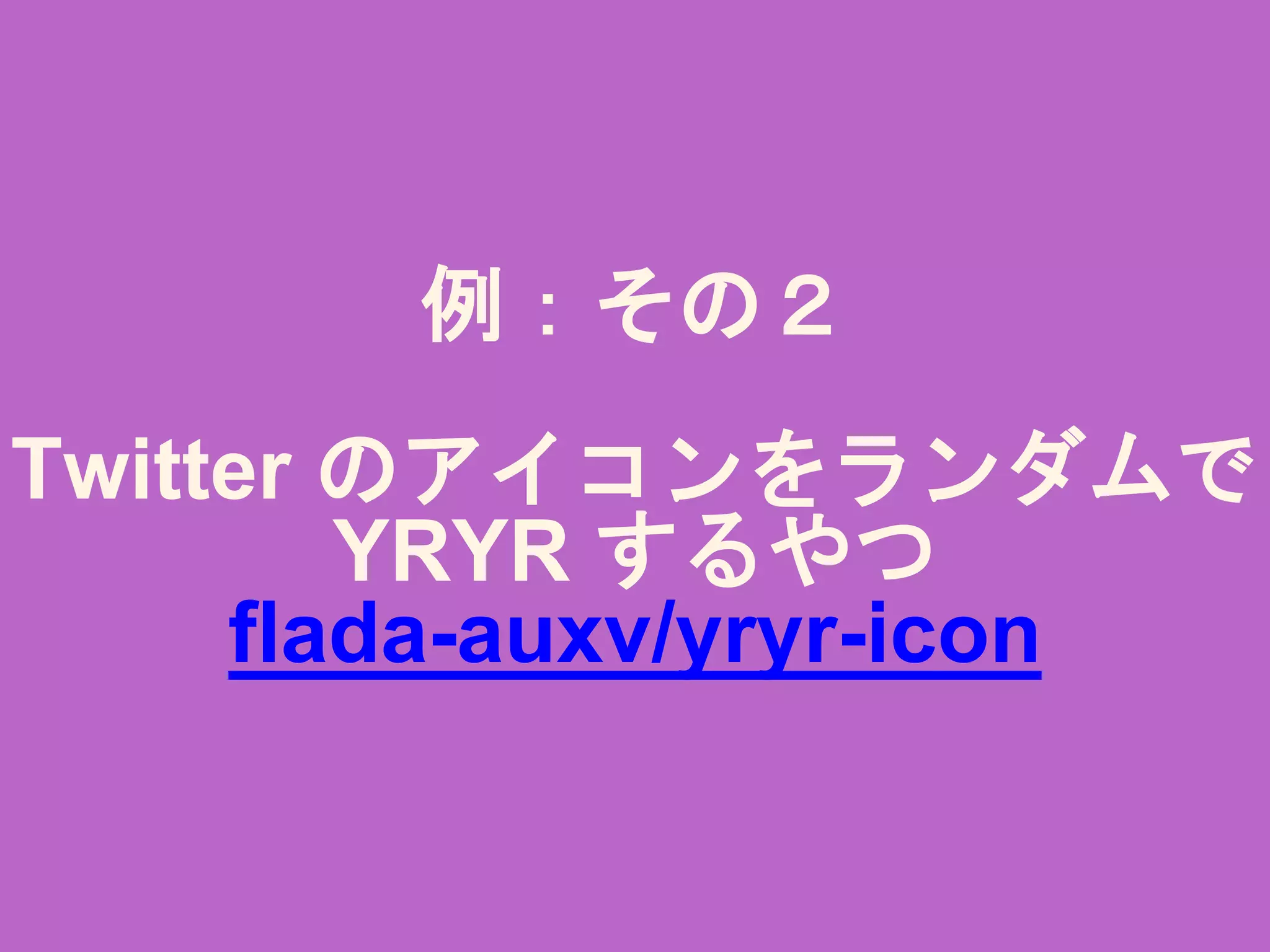 例：その２
Twitter のアイコンをランダムで
YRYR するやつ
ﬂada-auxv/yryr-icon
 