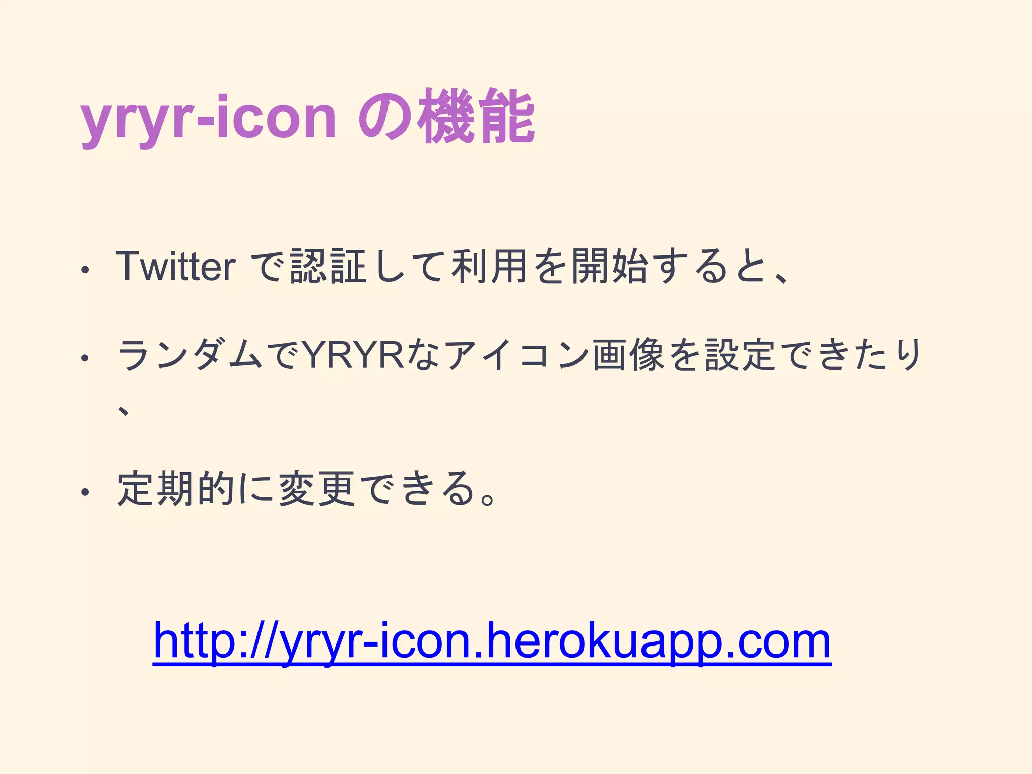 yryr-icon の機能
• Twitter で認証して利用を開始すると、
• ランダムでYRYRなアイコン画像を設定できたり、
• 定期的に変更できる。
http://yryr-icon.herokuapp.com
 
