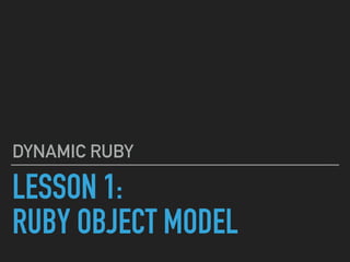 LESSON 1:
RUBY OBJECT MODEL
DYNAMIC RUBY
 