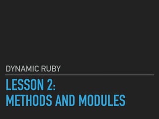 LESSON 2:
METHODS AND MODULES
DYNAMIC RUBY
 