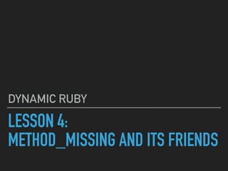 LESSON 4:
METHOD_MISSING AND ITS FRIENDS
DYNAMIC RUBY
 