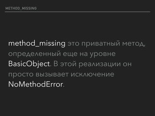 METHOD_MISSING
method_missing это приватный метод,
определенный еще на уровне
BasicObject. В этой реализации он
просто вызывает исключение
NoMethodError.
 