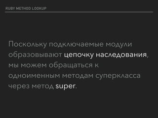 RUBY METHOD LOOKUP
Поскольку подключаемые модули
образовывают цепочку наследования,
мы можем обращаться к
одноименным методам суперкласса
через метод super.
 