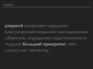 PRETEND
prepend позволяет нарушить
классический механизм наследования
объектов, определив подключаемому
модулю больший приоритет, чем
классу как таковому.
 