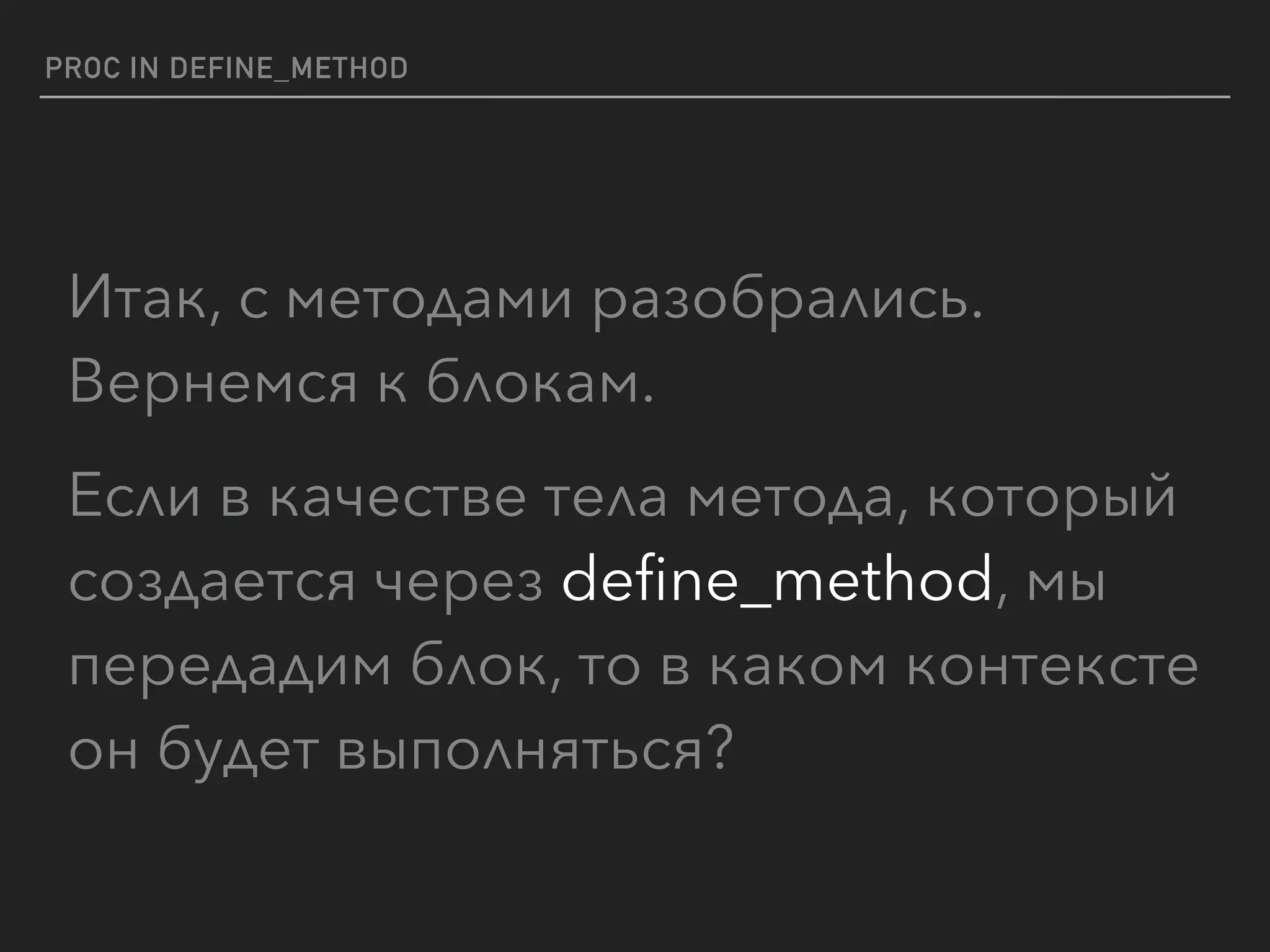 PROC IN DEFINE_METHOD
Итак, с методами разобрались. 
Вернемся к блокам.
Если в качестве тела метода, который
создается через deﬁne_method, мы
передадим блок, то в каком контексте
он будет выполняться?
 