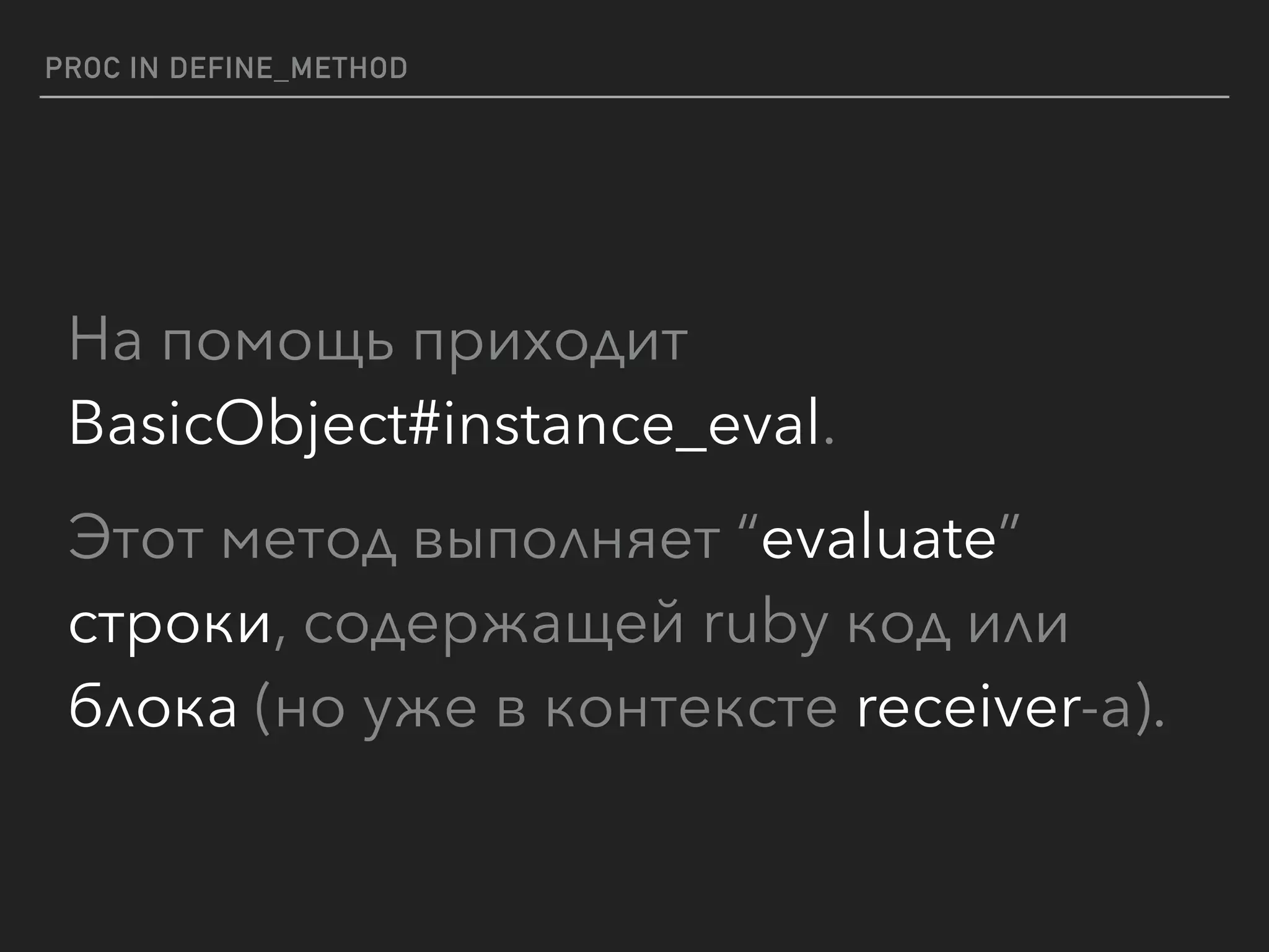 PROC IN DEFINE_METHOD
На помощь приходит
BasicObject#instance_eval.
Этот метод выполняет “evaluate”
строки, содержащей ruby код или
блока (но уже в контексте receiver-a).
 