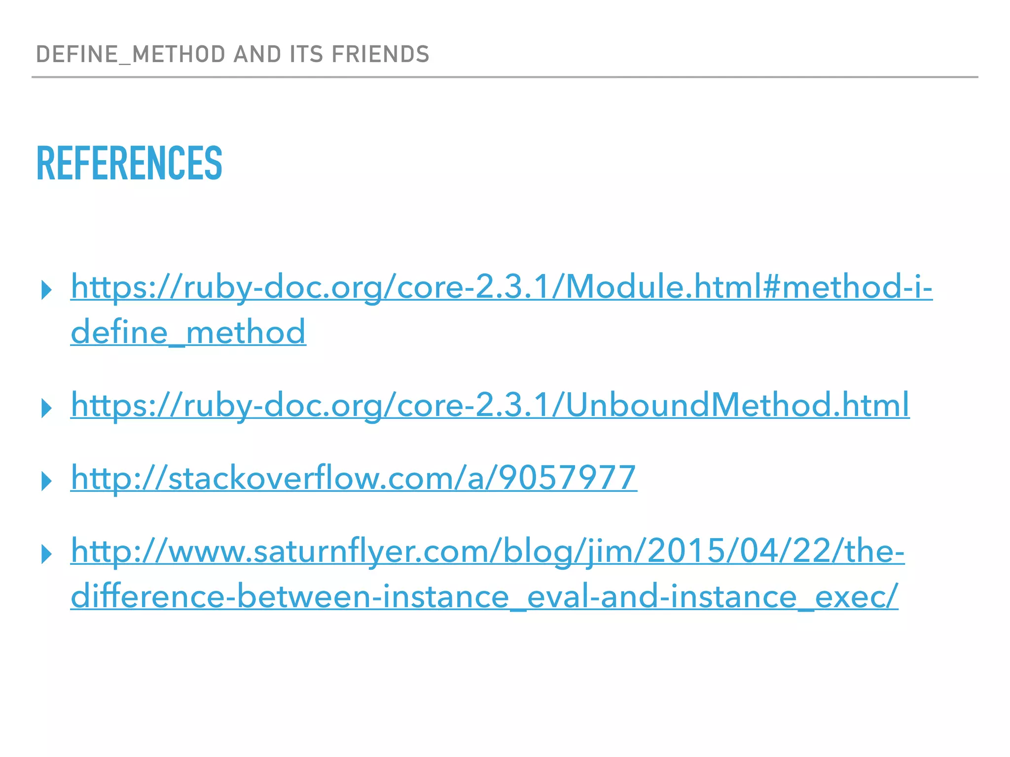 DEFINE_METHOD AND ITS FRIENDS
REFERENCES
▸ https://ruby-doc.org/core-2.3.1/Module.html#method-i-
deﬁne_method
▸ https://ruby-doc.org/core-2.3.1/UnboundMethod.html
▸ http://stackoverﬂow.com/a/9057977
▸ http://www.saturnﬂyer.com/blog/jim/2015/04/22/the-
difference-between-instance_eval-and-instance_exec/
 