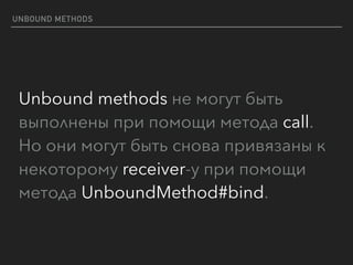 UNBOUND METHODS
Unbound methods не могут быть
выполнены при помощи метода call.
Но они могут быть снова привязаны к
некоторому receiver-у при помощи
метода UnboundMethod#bind.
 