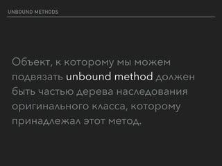 UNBOUND METHODS
Объект, к которому мы можем
подвязать unbound method должен
быть частью дерева наследования
оригинального класса, которому
принадлежал этот метод.
 