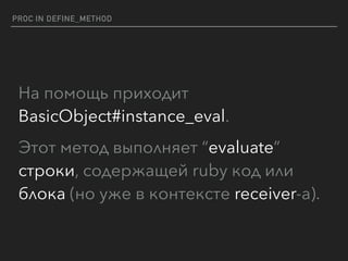 PROC IN DEFINE_METHOD
На помощь приходит
BasicObject#instance_eval.
Этот метод выполняет “evaluate”
строки, содержащей ruby код или
блока (но уже в контексте receiver-a).
 