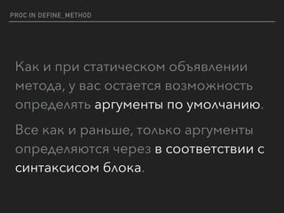 PROC IN DEFINE_METHOD
Как и при статическом объявлении
метода, у вас остается возможность
определять аргументы по умолчанию.
Все как и раньше, только аргументы
определяются через в соответствии с
синтаксисом блока.
 