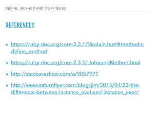 DEFINE_METHOD AND ITS FRIENDS
REFERENCES
▸ https://ruby-doc.org/core-2.3.1/Module.html#method-i-
deﬁne_method
▸ https://ruby-doc.org/core-2.3.1/UnboundMethod.html
▸ http://stackoverﬂow.com/a/9057977
▸ http://www.saturnﬂyer.com/blog/jim/2015/04/22/the-
difference-between-instance_eval-and-instance_exec/
 