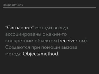 BOUND METHODS
“Связанные” методы всегда
ассоциированы с каким-то
конкретным объектом (receiver-ом). 
Создаются при помощи вызова
метода Object#method.
 