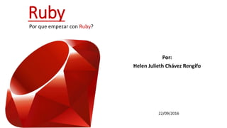 Ruby
Por:
Helen Julieth Chávez Rengifo
Por que empezar con Ruby?
22/09/2016
 
