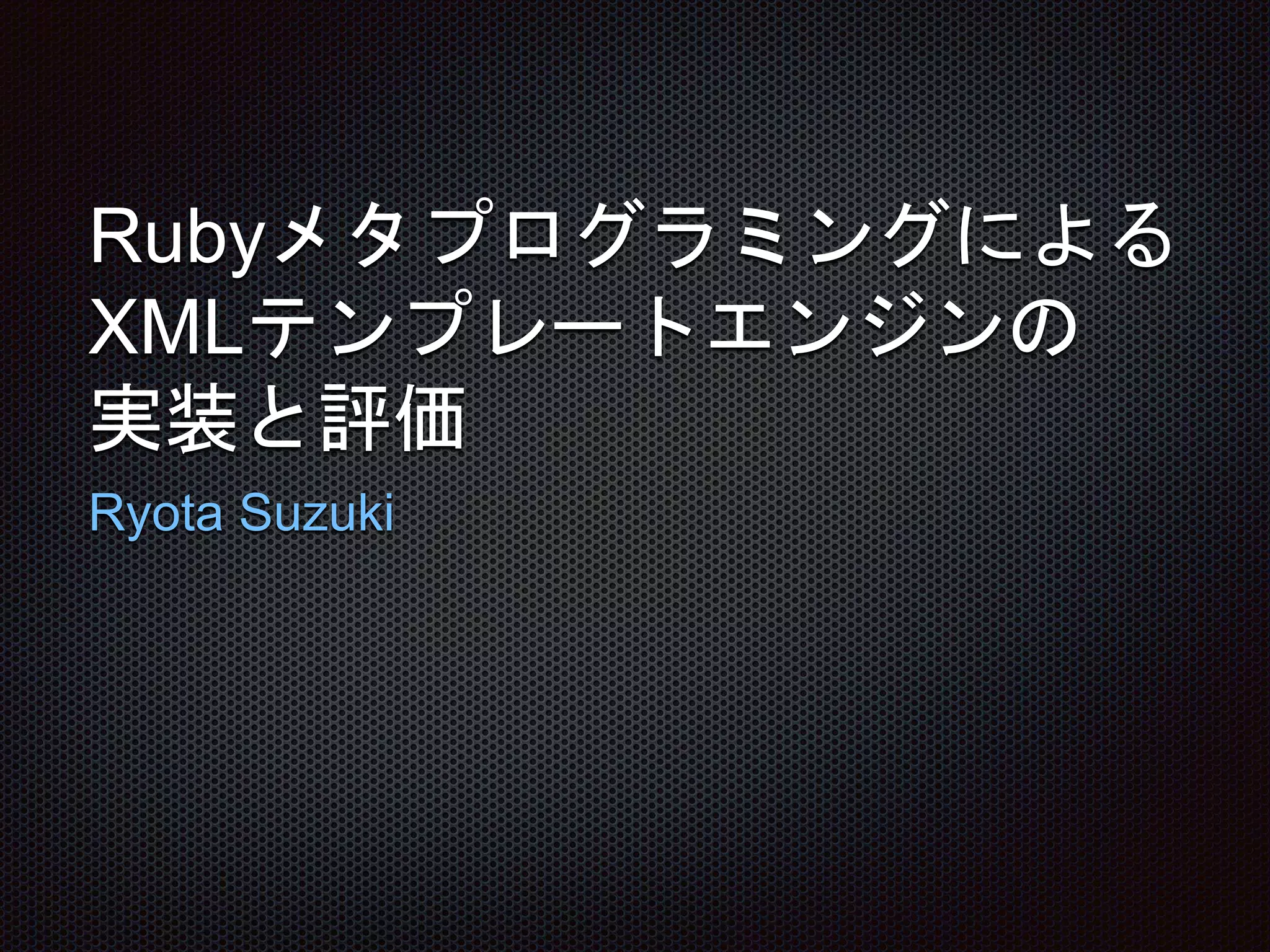 Rubyメタプログラミングによる
XMLテンプレートエンジンの
実装と評価
Ryota Suzuki
 