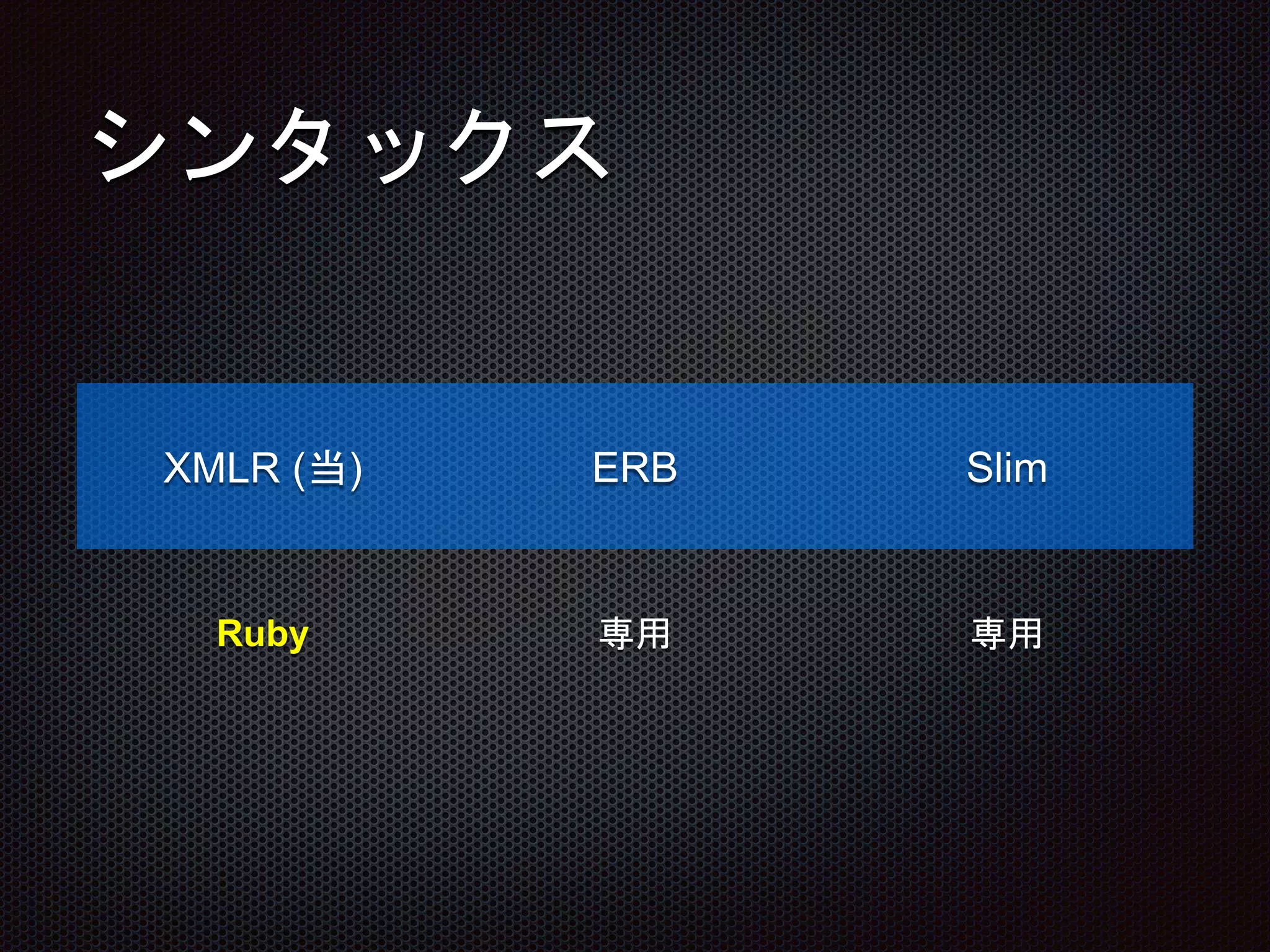 シンタックス
XMLR (当) ERB Slim
Ruby 専用 専用
 
