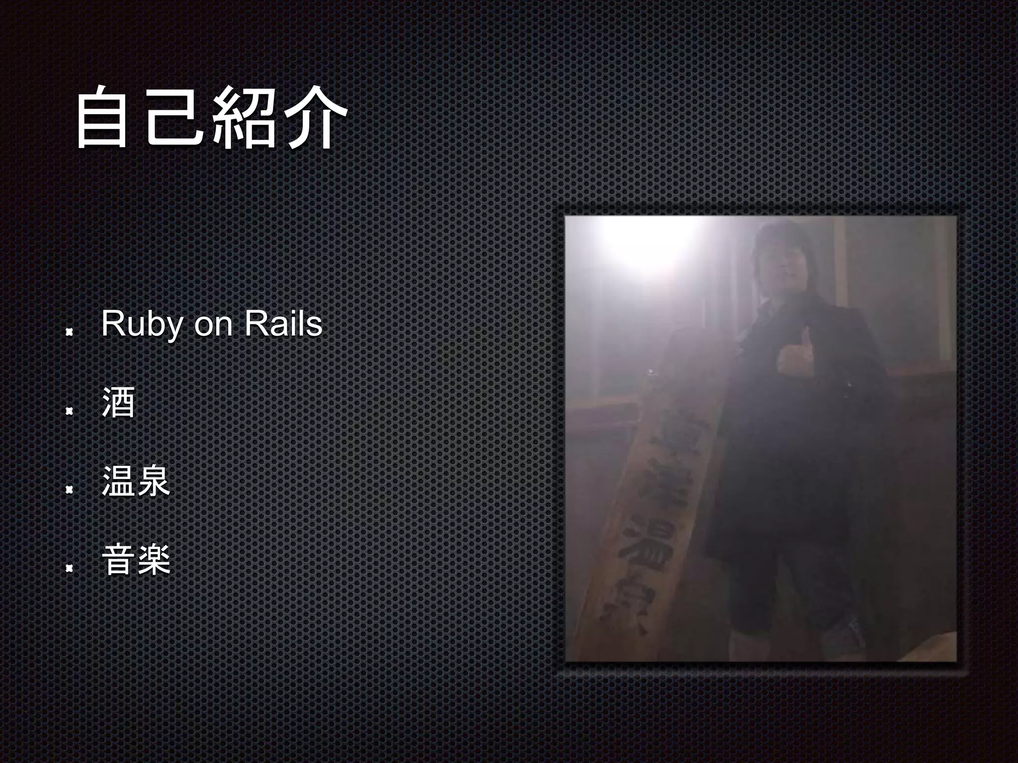 自己紹介
Ruby on Rails
酒
温泉
音楽
 