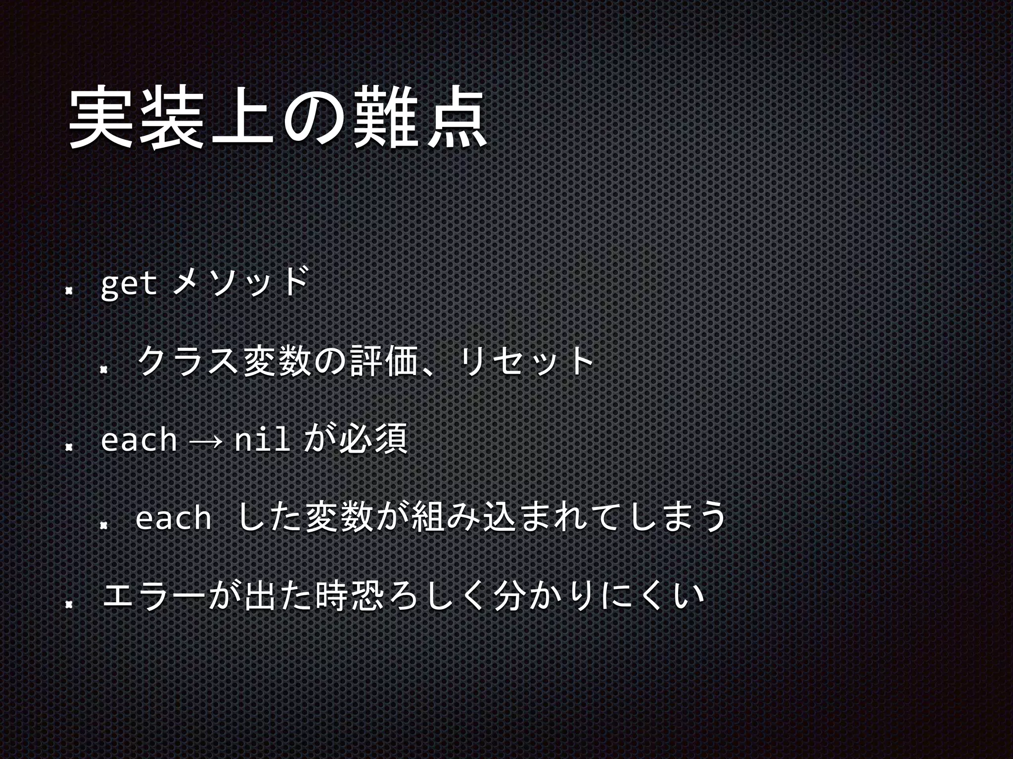 実装上の難点
get メソッド
クラス変数の評価、リセット
each → nil が必須
each した変数が組み込まれてしまう
エラーが出た時恐ろしく分かりにくい
 