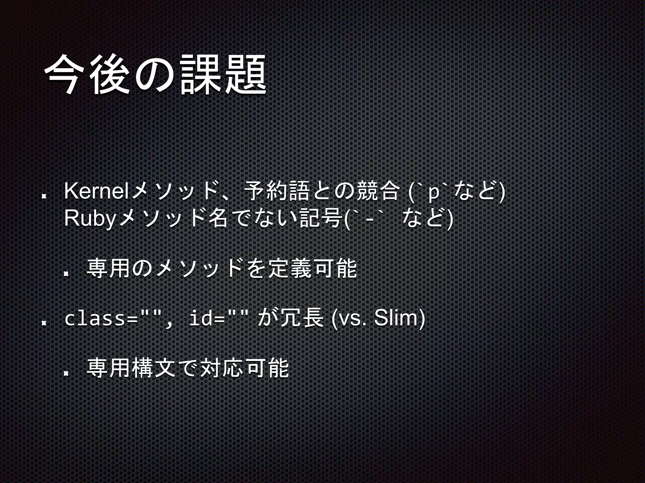 今後の課題
Kernelメソッド、予約語との競合 (`p`など)
Rubyメソッド名でない記号(`-` など)
専用のメソッドを定義可能
class="", id="" が冗長 (vs. Slim)
専用構文で対応可能
 