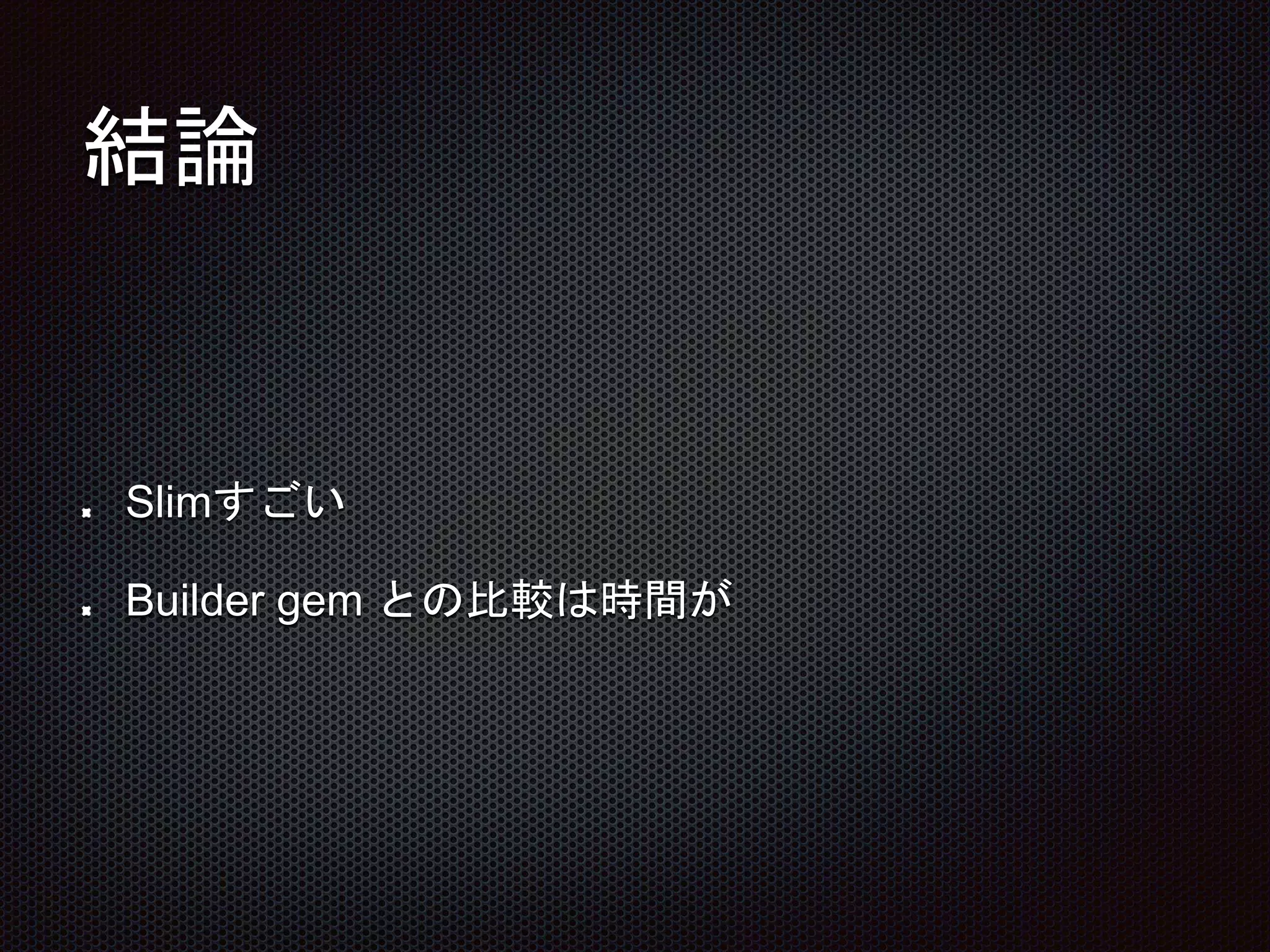 結論
Slimすごい
Builder gem との比較は時間が
 