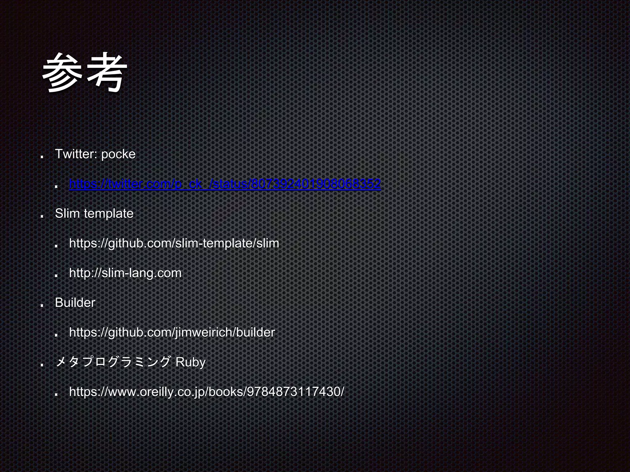 参考
Twitter: pocke
https://twitter.com/p_ck_/status/807392401908068352
Slim template
https://github.com/slim-template/slim
http://slim-lang.com
Builder
https://github.com/jimweirich/builder
メタプログラミング Ruby
https://www.oreilly.co.jp/books/9784873117430/
 