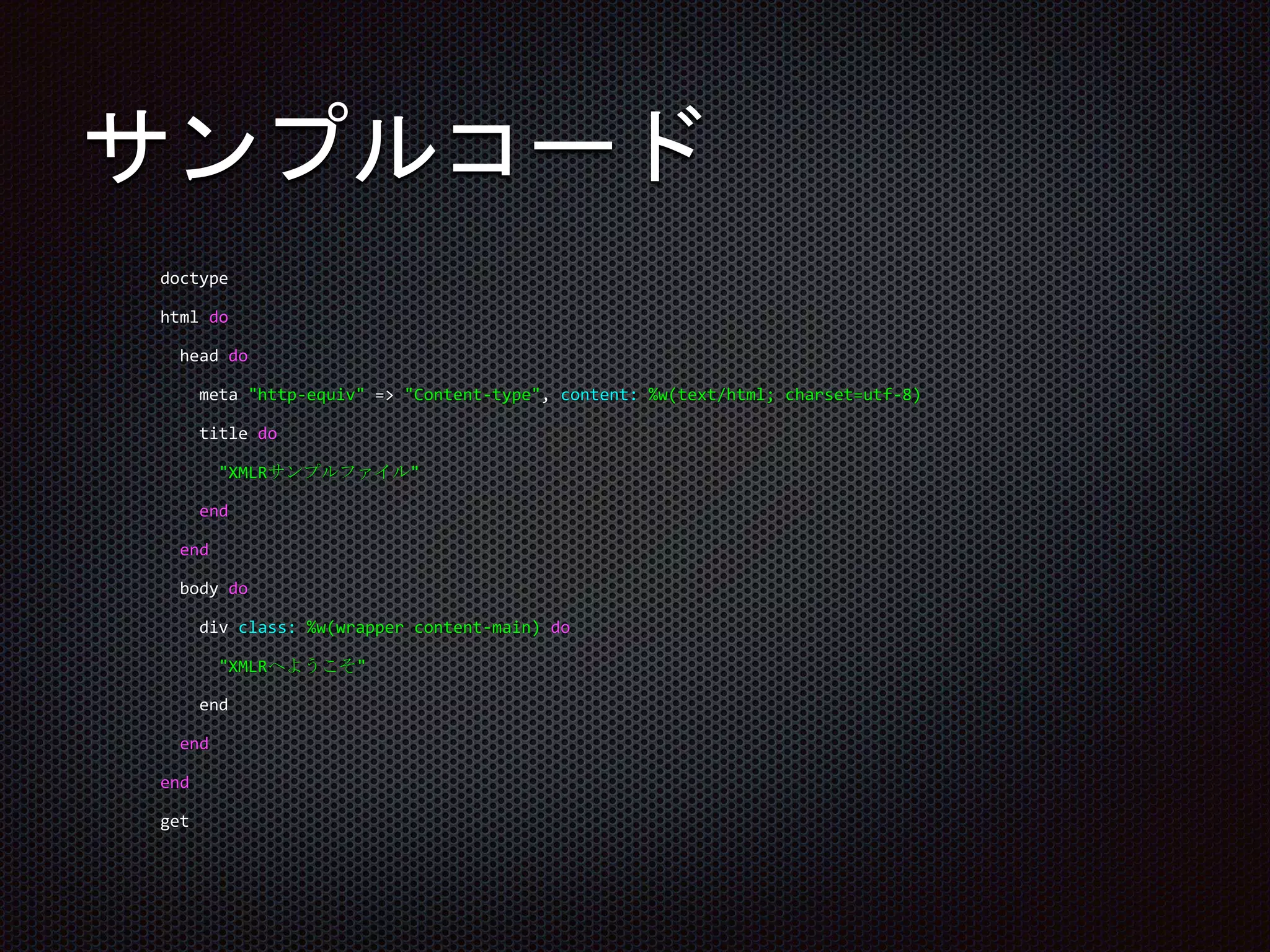 サンプルコード
doctype
html do
head do
meta "http-equiv" => "Content-type", content: %w(text/html; charset=utf-8)
title do
"XMLRサンプルファイル"
end
end
body do
div class: %w(wrapper content-main) do
"XMLRへようこそ"
end
end
end
get
 